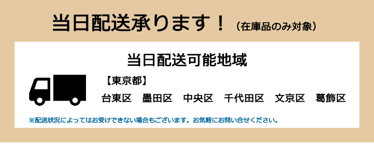 当日配送承ります！（在庫品のみ対象）当日配送可能地域【東京都】台東区　墨田区　中央区　千代田区　文京区　葛飾区※配送状況によってはお受けできない場合もございます。お気軽にお問合せください。 