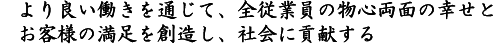 より良い働きを通じて、全従業員の物心両面の幸せとお客様の満足を創造し、社会に貢献する