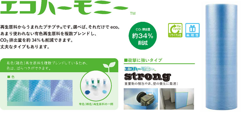 CO2排出量約34%削減 エコハーモニー 再生原料からうまれたプチプチRです。選べば、それだけで eco。あまり使われない有色再生原料を複数ブレンドし、CO2 排出量を約 34％も削減できます。丈夫なタイプもあります。有色（雑色）再生原料を複数ブレンドしているため、色は、ばらつきができます。エコハーモニーstrong 重量物の梱包や床、壁の養生に最適！